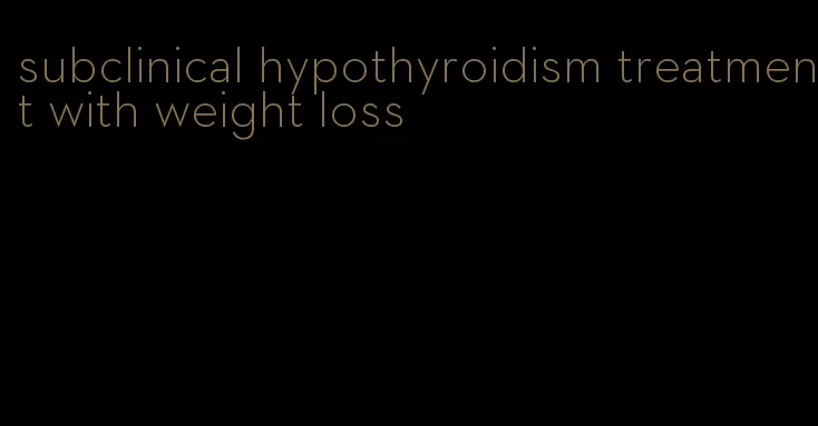 subclinical hypothyroidism treatment with weight loss