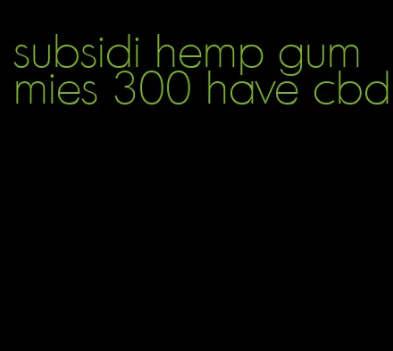 subsidi hemp gummies 300 have cbd