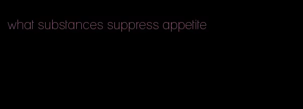 what substances suppress appetite