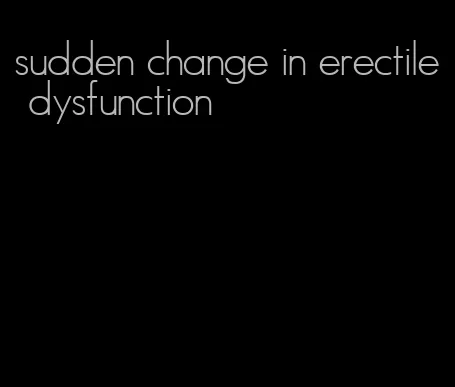 sudden change in erectile dysfunction