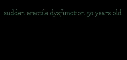 sudden erectile dysfunction 50 years old