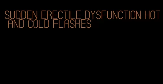 sudden erectile dysfunction hot and cold flashes