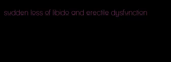 sudden loss of libido and erectile dysfunction