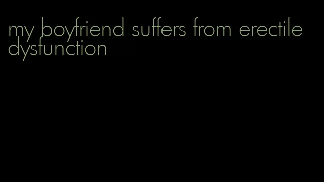 my boyfriend suffers from erectile dysfunction