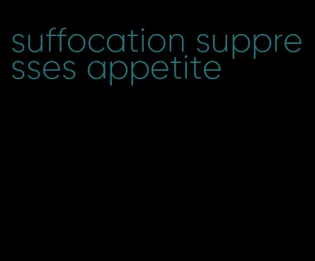 suffocation suppresses appetite