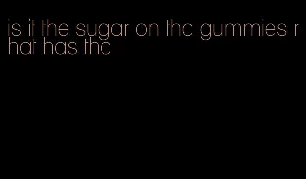 is it the sugar on thc gummies rhat has thc