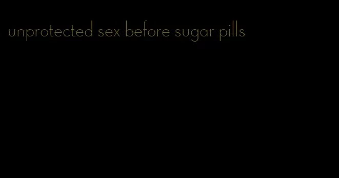 unprotected sex before sugar pills