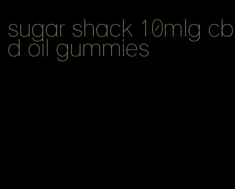 sugar shack 10mlg cbd oil gummies