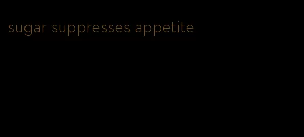 sugar suppresses appetite