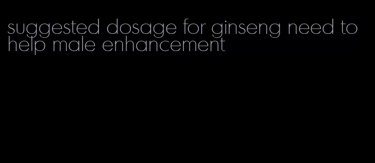 suggested dosage for ginseng need to help male enhancement