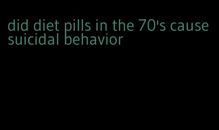 did diet pills in the 70's cause suicidal behavior