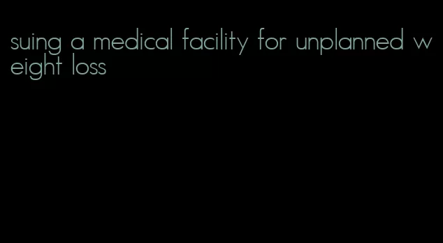 suing a medical facility for unplanned weight loss