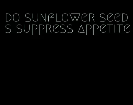 do sunflower seeds suppress appetite