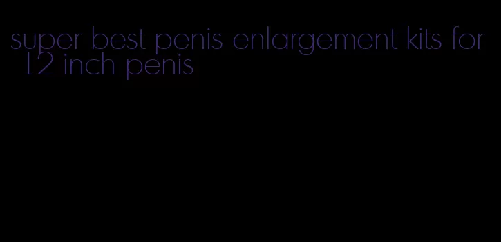 super best penis enlargement kits for 12 inch penis