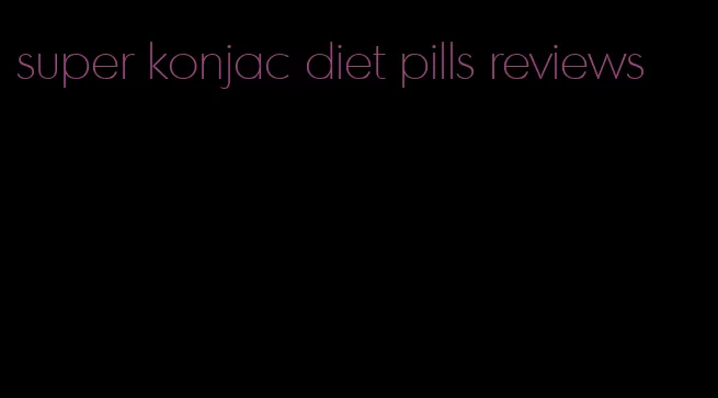 super konjac diet pills reviews