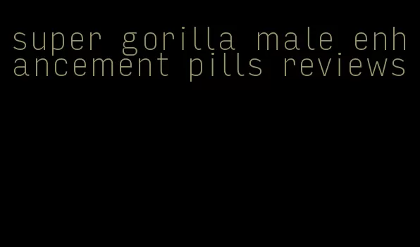 super gorilla male enhancement pills reviews