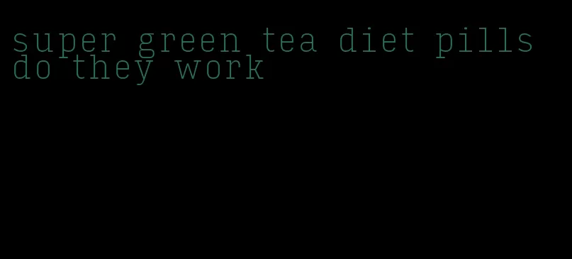 super green tea diet pills do they work