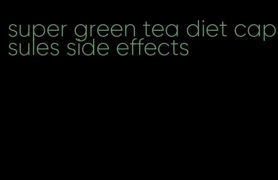 super green tea diet capsules side effects