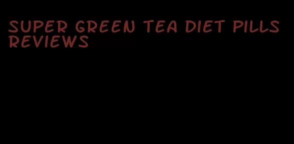 super green tea diet pills reviews