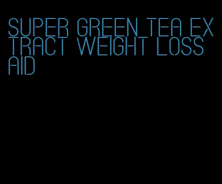 super green tea extract weight loss aid