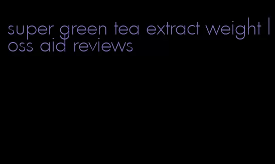 super green tea extract weight loss aid reviews