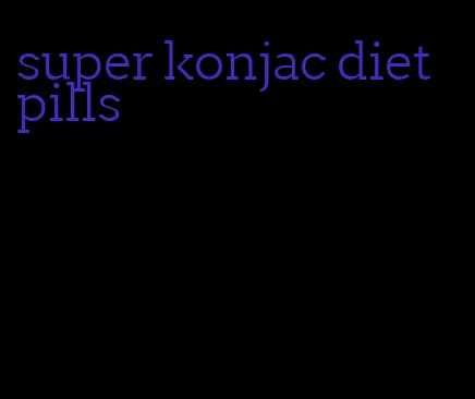 super konjac diet pills