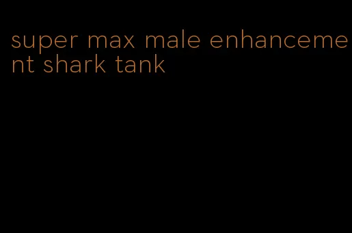 super max male enhancement shark tank