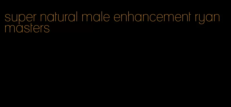 super natural male enhancement ryan masters