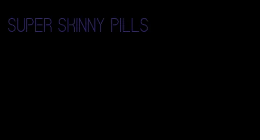 super skinny pills