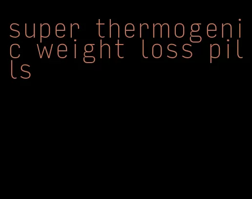 super thermogenic weight loss pills