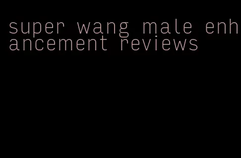 super wang male enhancement reviews