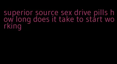 superior source sex drive pills how long does it take to start working