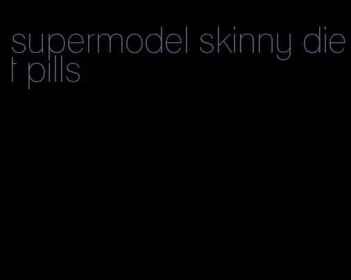 supermodel skinny diet pills