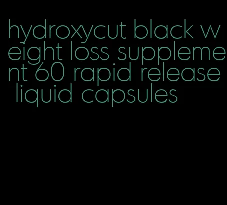 hydroxycut black weight loss supplement 60 rapid release liquid capsules