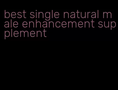 best single natural male enhancement supplement