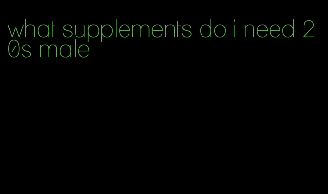 what supplements do i need 20s male