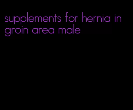 supplements for hernia in groin area male