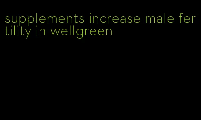 supplements increase male fertility in wellgreen