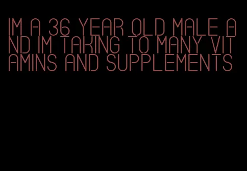 im a 36 year old male and im taking to many vitamins and supplements