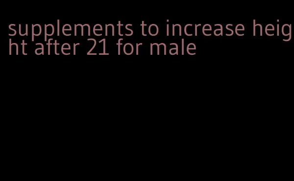 supplements to increase height after 21 for male