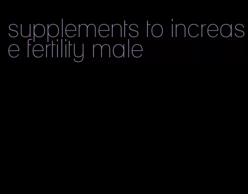 supplements to increase fertility male