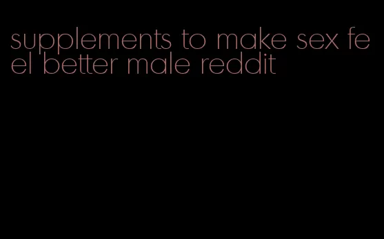 supplements to make sex feel better male reddit