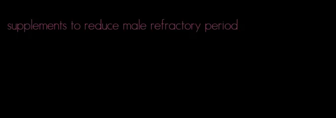 supplements to reduce male refractory period