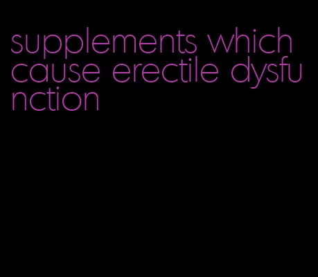 supplements which cause erectile dysfunction