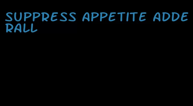 suppress appetite adderall