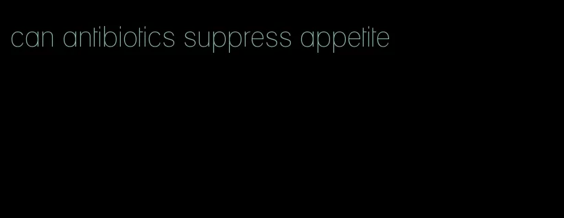 can antibiotics suppress appetite