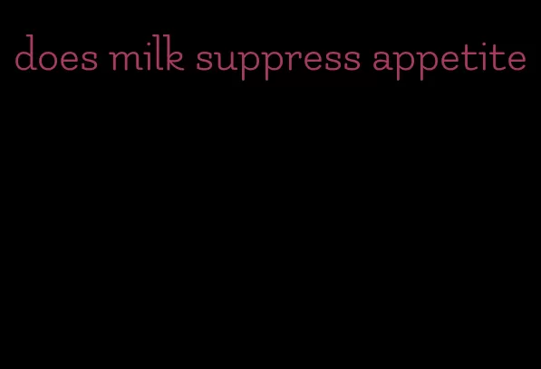 does milk suppress appetite