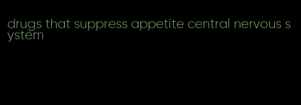 drugs that suppress appetite central nervous system
