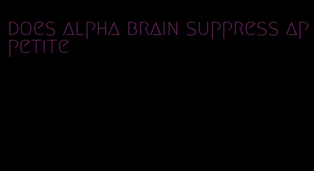 does alpha brain suppress appetite