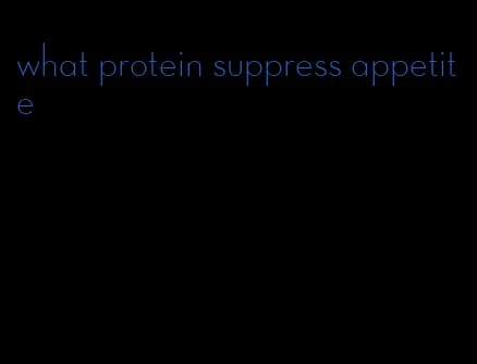 what protein suppress appetite